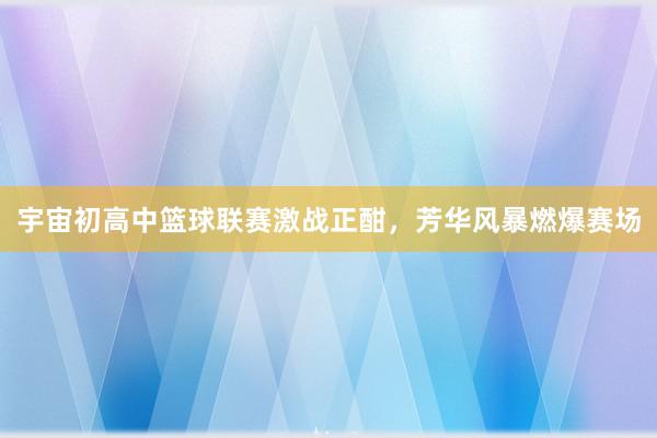 宇宙初高中篮球联赛激战正酣，芳华风暴燃爆赛场